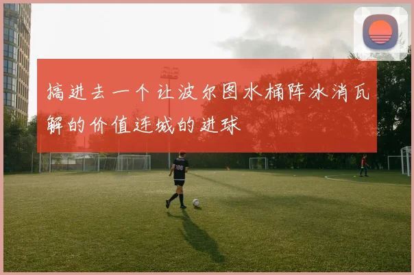 搞进去一个让波尔图水桶阵冰消瓦解的价值连城的进球