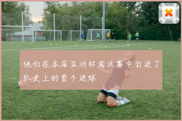 他们在本届亚洲杯淘汰赛中打进了队史上的首个进球
