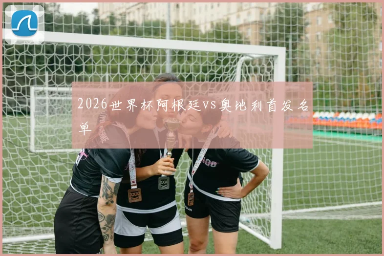 2026世界杯阿根廷vs奥地利首发名单