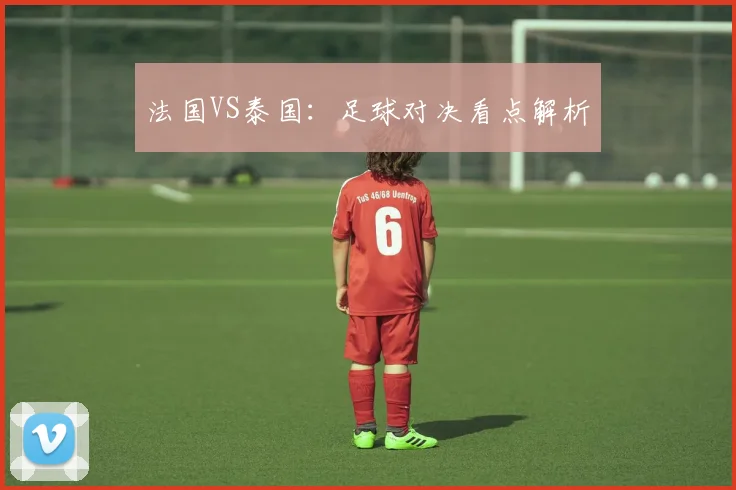 法国VS泰国：足球对决看点解析
