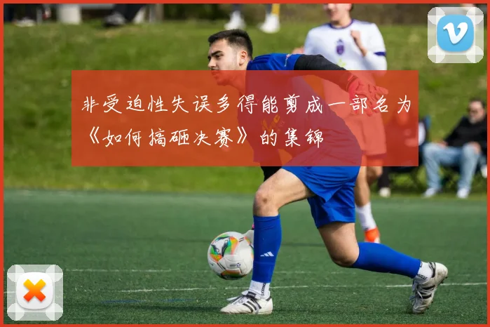 非受迫性失误多得能剪成一部名为《如何搞砸决赛》的集锦