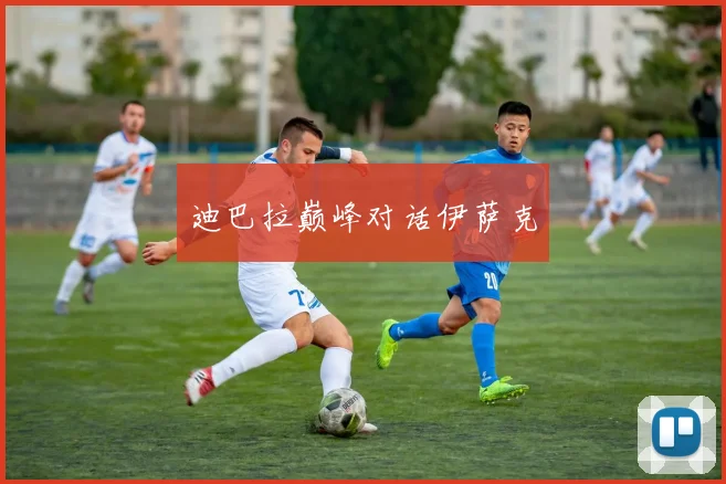 迪巴拉巅峰对话伊萨克