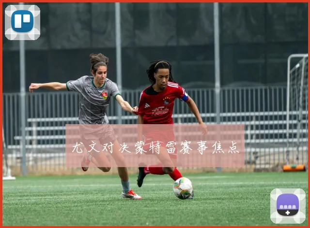 尤文对决蒙特雷赛事焦点