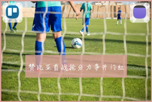 赞比亚首战抢分力争开门红