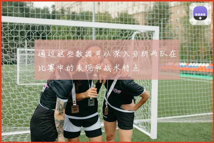 通过这些数据可以深入分析两队在比赛中的表现和战术特点