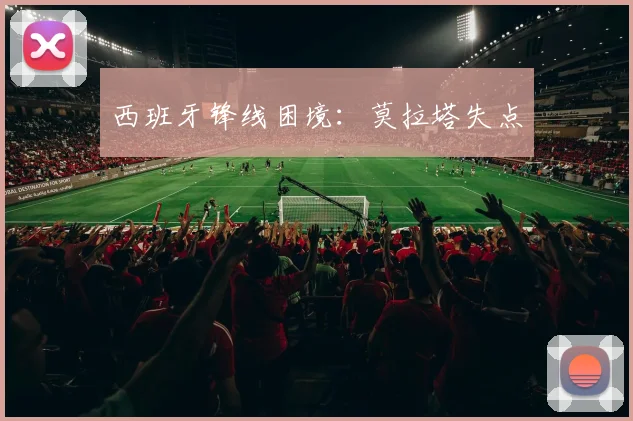 西班牙锋线困境：莫拉塔失点