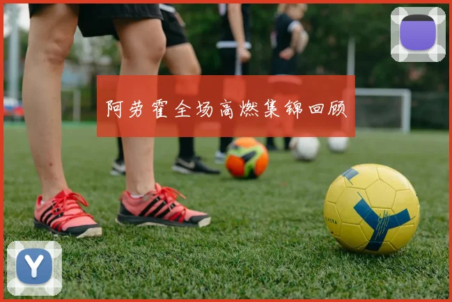 阿劳霍全场高燃集锦回顾