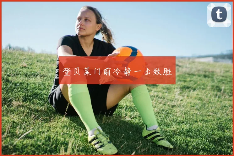 登贝莱门前冷静一击致胜