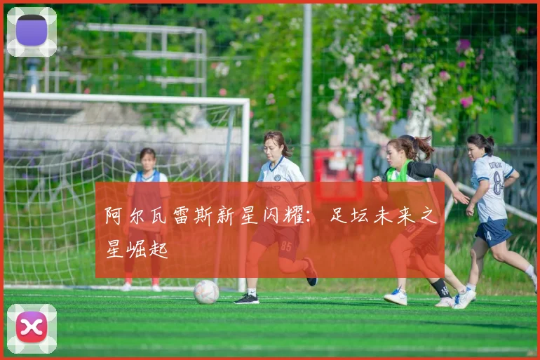 阿尔瓦雷斯新星闪耀：足坛未来之星崛起
