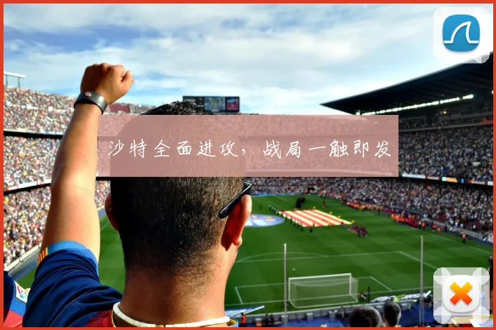 沙特全面进攻，战局一触即发