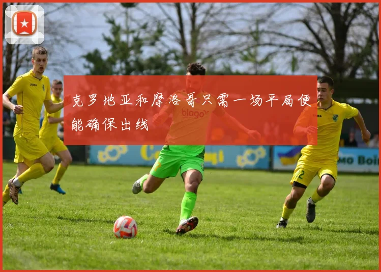 克罗地亚和摩洛哥只需一场平局便能确保出线