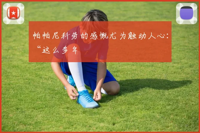 帕帕尼科劳的感慨尤为触动人心：“这么多年