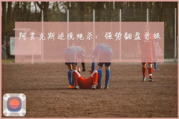 阿贾克斯逆境绝杀，强势翻盘晋级