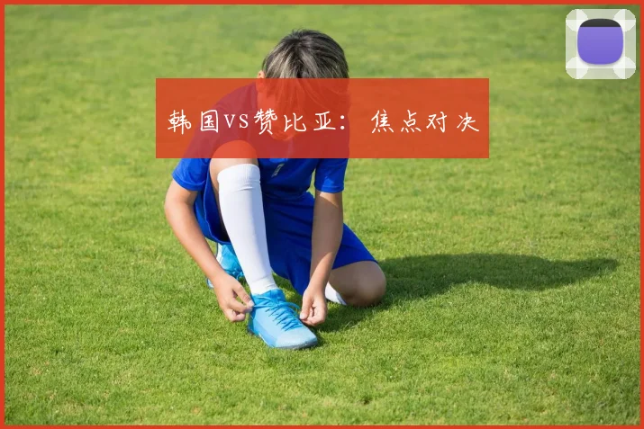 韩国vs赞比亚：焦点对决