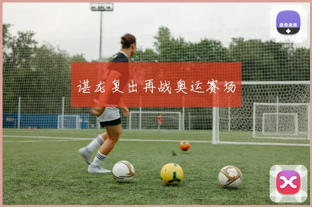 谌龙复出再战奥运赛场
