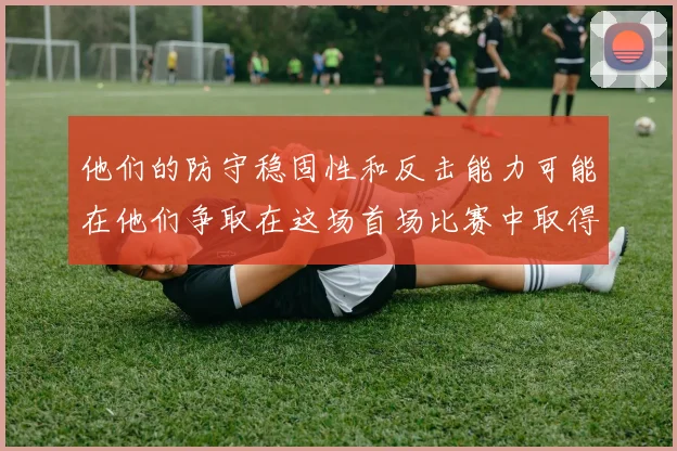 他们的防守稳固性和反击能力可能在他们争取在这场首场比赛中取得积极结果的征程中发挥关键作用