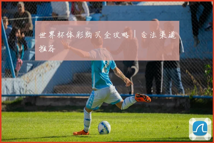 世界杯体彩购买全攻略｜合法渠道推荐