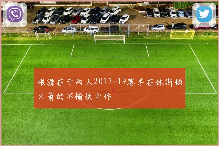 根源在于两人2017-19赛季在休斯顿火箭的不愉快合作