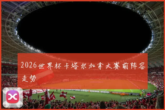 2026世界杯卡塔尔加拿大赛前阵容走势