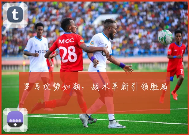 罗马攻势如潮，战术革新引领胜局