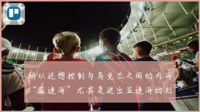 所以还想控制与乌克兰之间的内海“亚速海”尤其是进出亚速海的刻赤海峡——把克里米亚和俄罗斯大陆连成一片