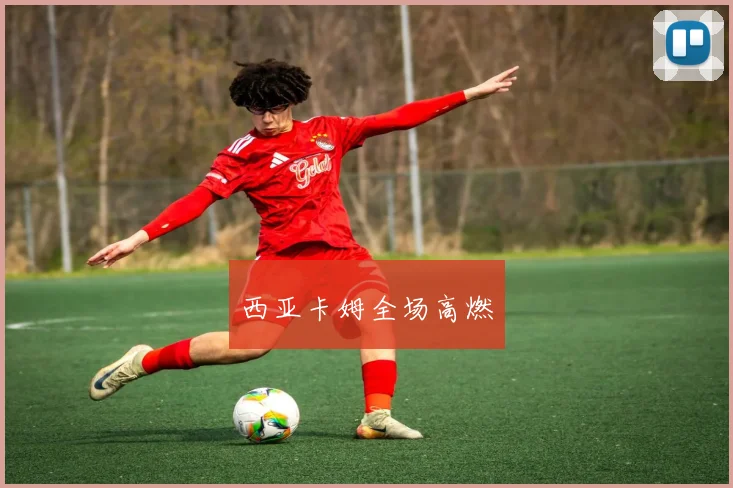西亚卡姆全场高燃