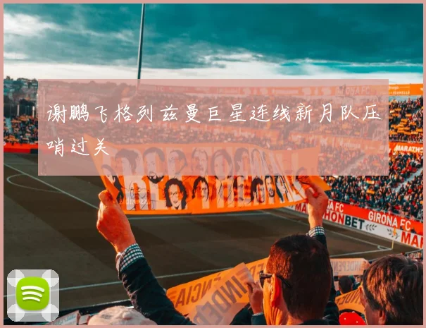 谢鹏飞格列兹曼巨星连线新月队压哨过关