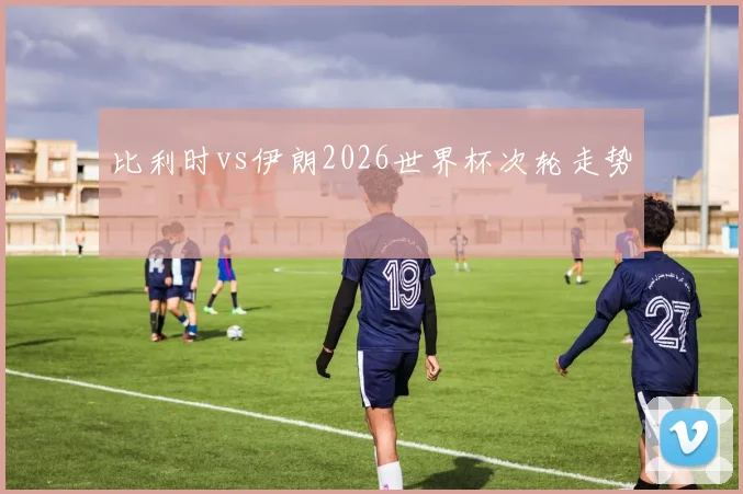 比利时vs伊朗2026世界杯次轮走势