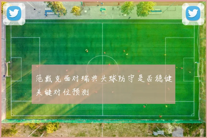 范戴克面对瑞典头球防守是否稳健关键对位预测