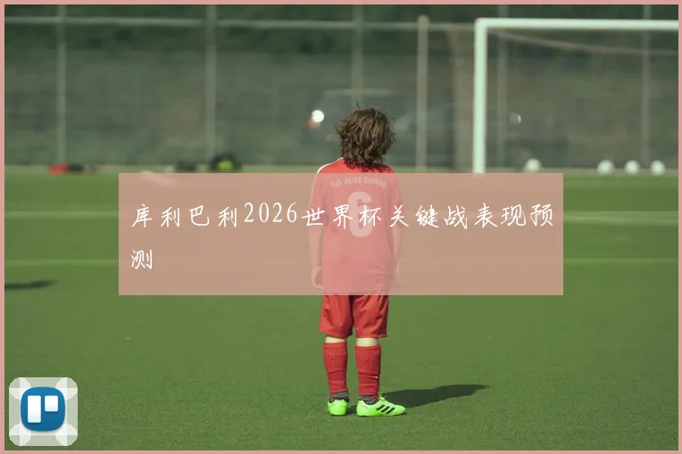 库利巴利2026世界杯关键战表现预测