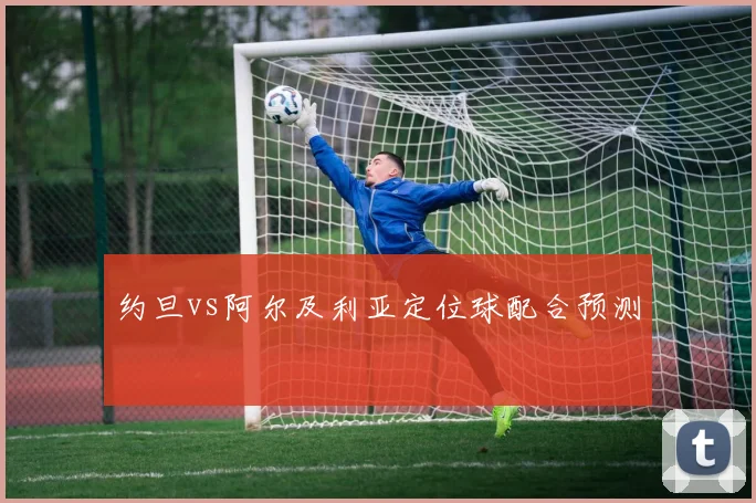 约旦vs阿尔及利亚定位球配合预测