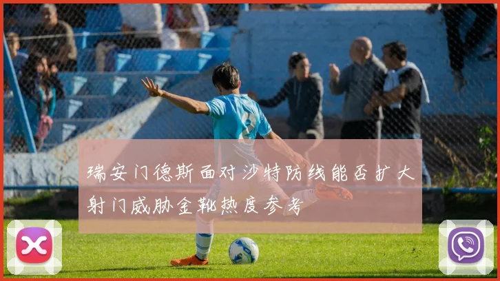 瑞安门德斯面对沙特防线能否扩大射门威胁金靴热度参考
