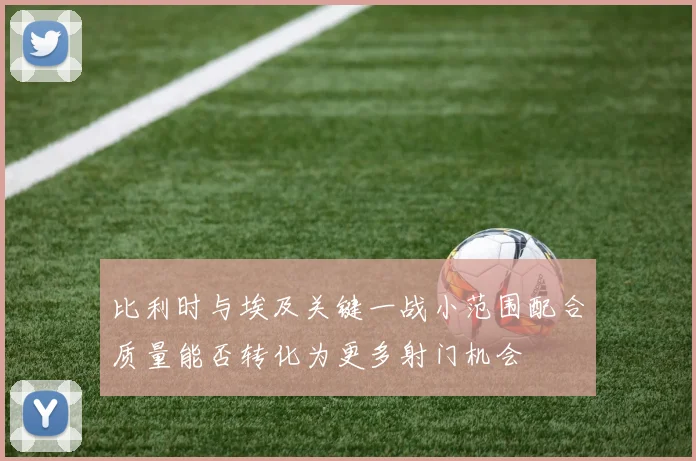 比利时与埃及关键一战小范围配合质量能否转化为更多射门机会