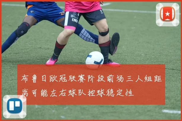 布鲁日欧冠联赛阶段前场三人组距离可能左右球队控球稳定性