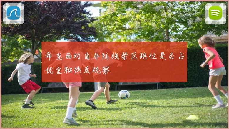 希克面对南非防线禁区跑位是否占优金靴热度观察