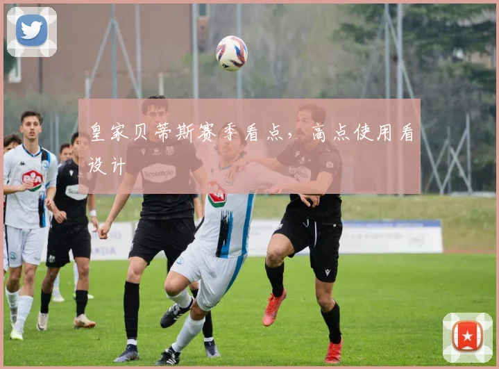 皇家贝蒂斯赛季看点，高点使用看设计