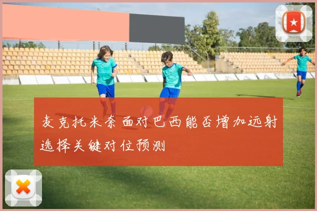 麦克托米奈面对巴西能否增加远射选择关键对位预测