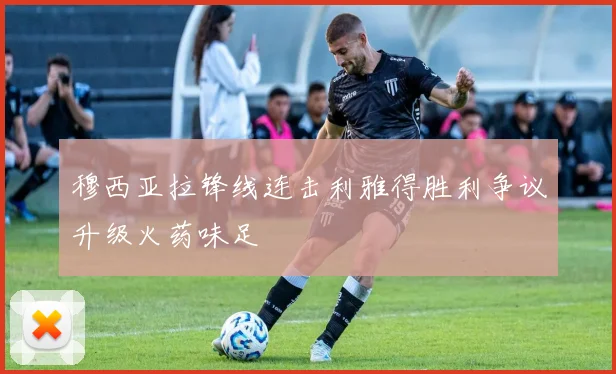 穆西亚拉锋线连击利雅得胜利争议升级火药味足
