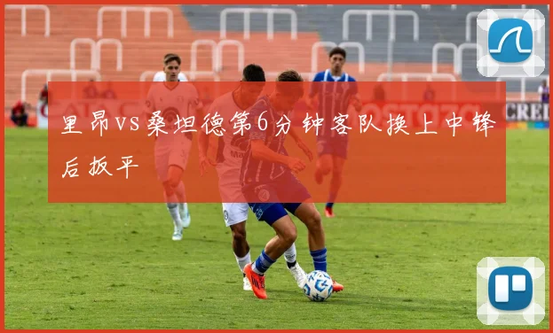 里昂vs桑坦德第6分钟客队换上中锋后扳平