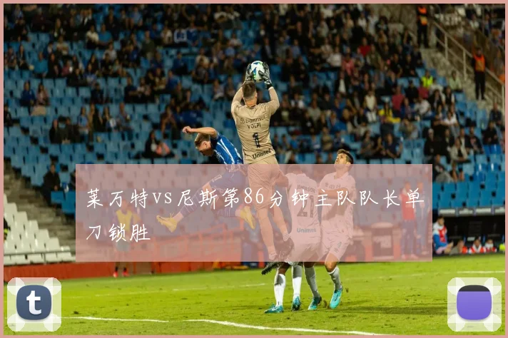 莱万特vs尼斯第86分钟主队队长单刀锁胜