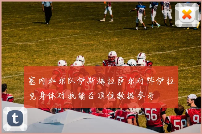 塞内加尔队伊斯梅拉萨尔对阵伊拉克身体对抗能否顶住数据参考