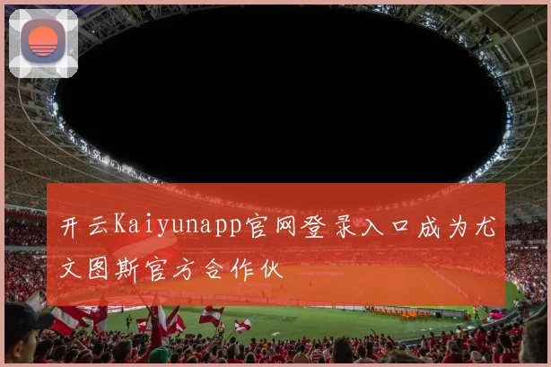 开云Kaiyunapp官网登录入口成为尤文图斯官方合作伙