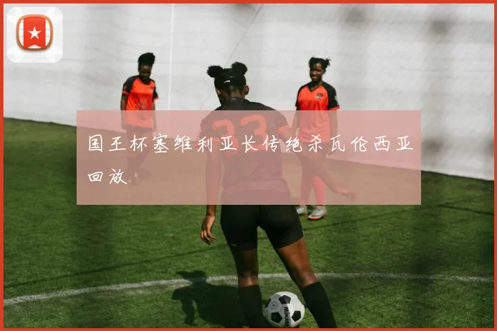 国王杯塞维利亚长传绝杀瓦伦西亚回放