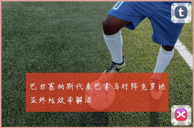 巴尔塞纳斯代表巴拿马对阵克罗地亚终结效率解读