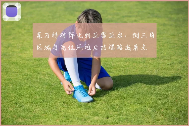 莱万特对阵比利亚雷亚尔,倒三角区域与高位压迫后的退路成看点