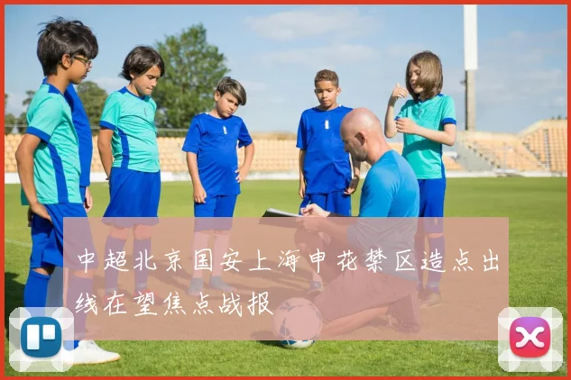 中超北京国安上海申花禁区造点出线在望焦点战报
