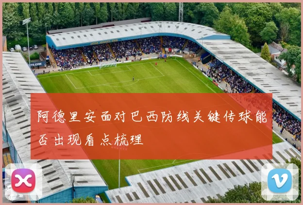 阿德里安面对巴西防线关键传球能否出现看点梳理