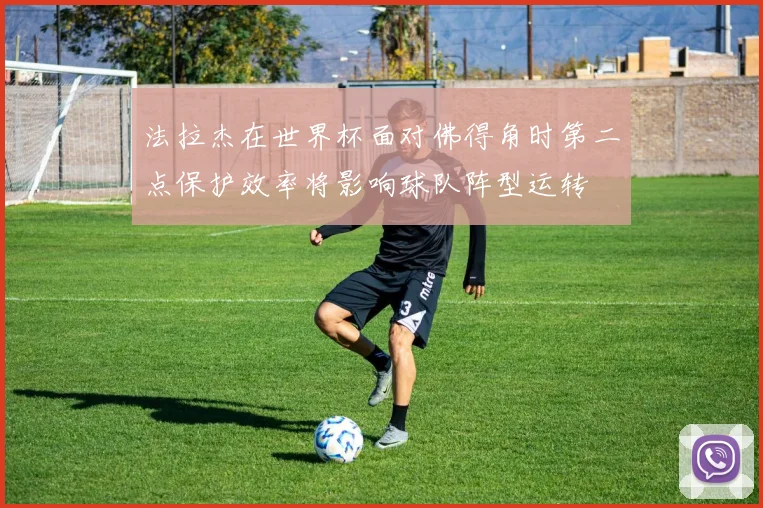 法拉杰在世界杯面对佛得角时第二点保护效率将影响球队阵型运转