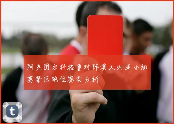 阿克图尔科格鲁对阵澳大利亚小组赛禁区跑位赛前分析
