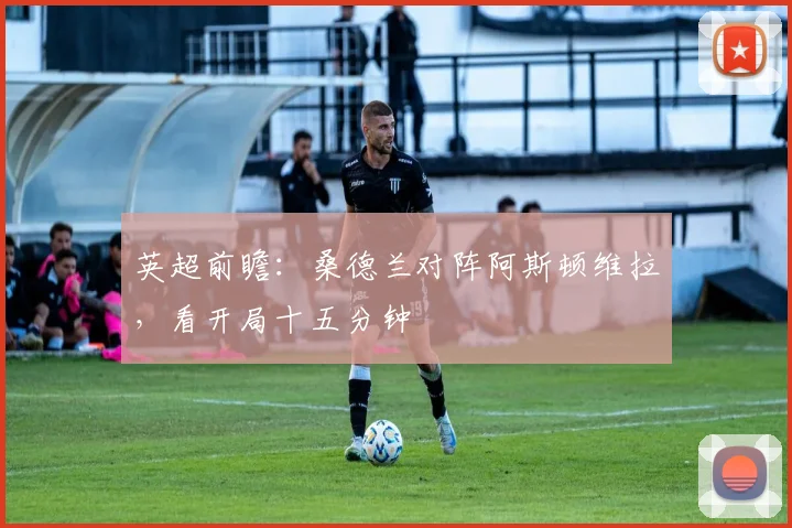 英超前瞻：桑德兰对阵阿斯顿维拉，看开局十五分钟
